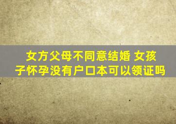 女方父母不同意结婚 女孩子怀孕没有户口本可以领证吗